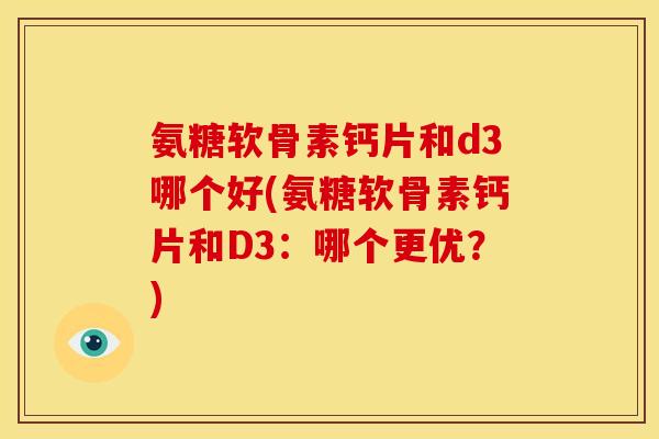 氨糖软骨素钙片和d3哪个好(氨糖软骨素钙片和D3：哪个更优？)