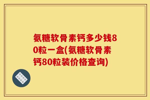 氨糖软骨素钙多少钱80粒一盒(氨糖软骨素钙80粒装价格查询)