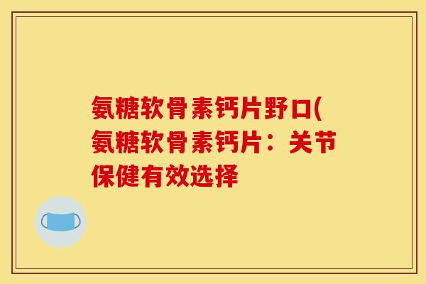 氨糖软骨素钙片野口(氨糖软骨素钙片：关节保健有效选择