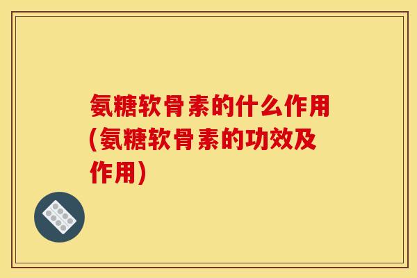 氨糖软骨素的什么作用(氨糖软骨素的功效及作用)