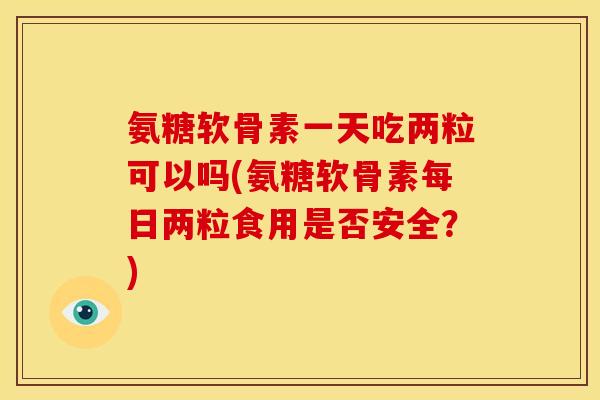 氨糖软骨素一天吃两粒可以吗(氨糖软骨素每日两粒食用是否安全？)
