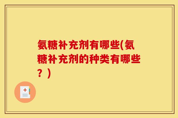氨糖补充剂有哪些(氨糖补充剂的种类有哪些？)