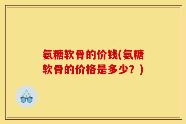 氨糖软骨的价钱(氨糖软骨的价格是多少？)