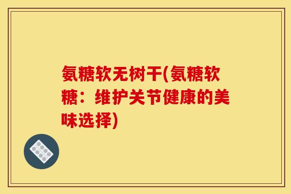 氨糖软无树干(氨糖软糖：维护关节健康的美味选择)