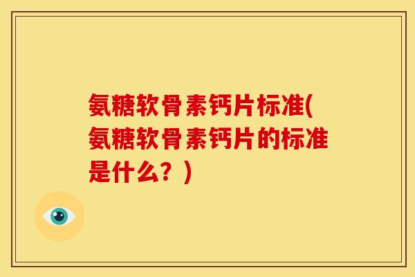 氨糖软骨素钙片标准(氨糖软骨素钙片的标准是什么？)