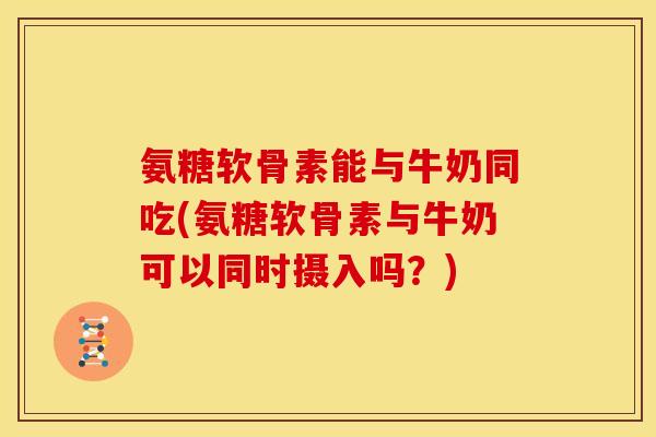 氨糖软骨素能与牛奶同吃(氨糖软骨素与牛奶可以同时摄入吗？)