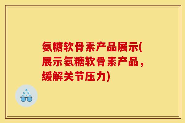 氨糖软骨素产品展示(展示氨糖软骨素产品，缓解关节压力)