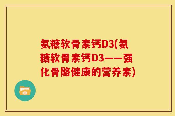 氨糖软骨素钙D3(氨糖软骨素钙D3——强化骨骼健康的营养素)