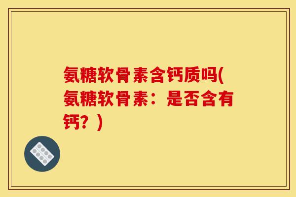 氨糖软骨素含钙质吗(氨糖软骨素：是否含有钙？)