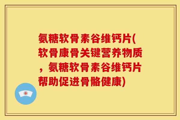 氨糖软骨素谷维钙片(软骨康骨关键营养物质，氨糖软骨素谷维钙片帮助促进骨骼健康)