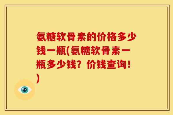 氨糖软骨素的价格多少钱一瓶(氨糖软骨素一瓶多少钱？价钱查询！)