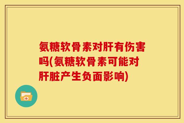 氨糖软骨素对肝有伤害吗(氨糖软骨素可能对肝脏产生负面影响)