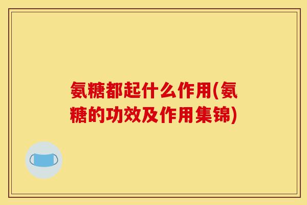 氨糖都起什么作用(氨糖的功效及作用集锦)