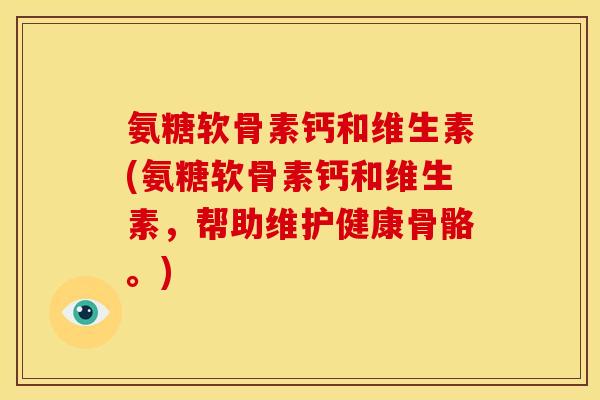 氨糖软骨素钙和维生素(氨糖软骨素钙和维生素，帮助维护健康骨骼。)