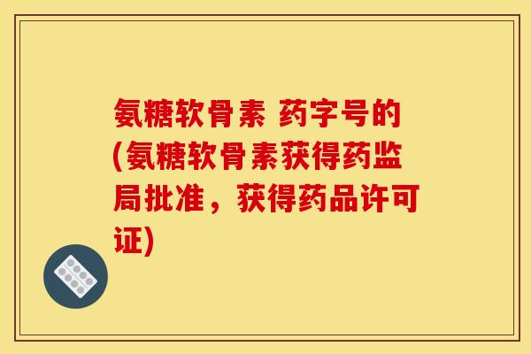 氨糖软骨素 药字号的(氨糖软骨素获得药监局批准，获得药品许可证)