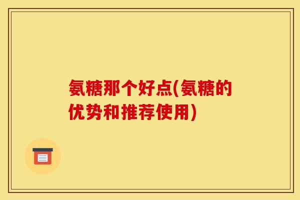 氨糖那个好点(氨糖的优势和推荐使用)