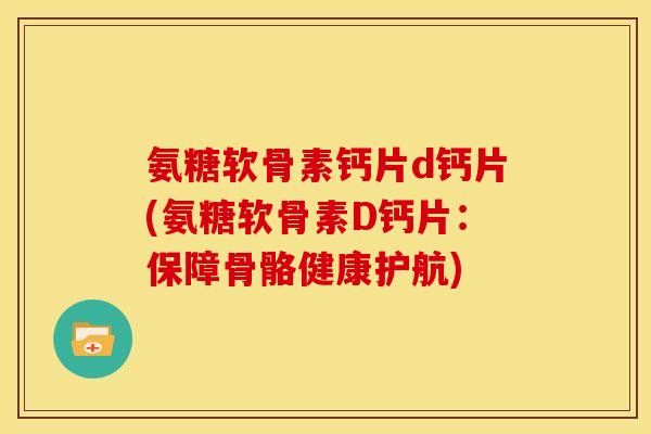 氨糖软骨素钙片d钙片(氨糖软骨素D钙片：保障骨骼健康护航)