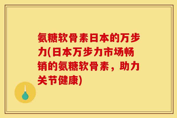 氨糖软骨素日本的万步力(日本万步力市场畅销的氨糖软骨素，助力关节健康)