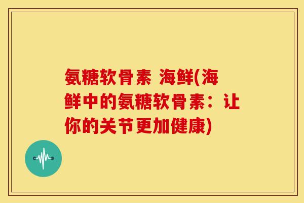 氨糖软骨素 海鲜(海鲜中的氨糖软骨素:让你的关节更加健康) 氨糖软骨素 海鲜(海鲜中的氨糖软骨素:让你的关节更加健康)