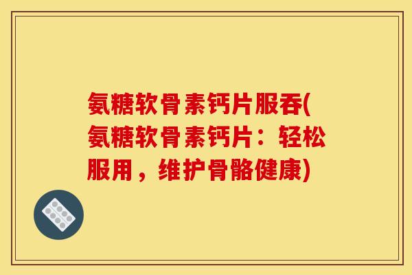 氨糖软骨素钙片服吞(氨糖软骨素钙片：轻松服用，维护骨骼健康)