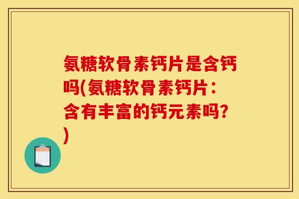 氨糖软骨素钙片是含钙吗(氨糖软骨素钙片：含有丰富的钙元素吗？)
