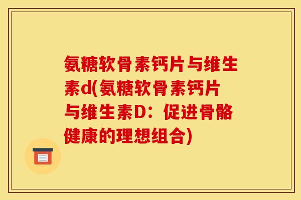 氨糖软骨素钙片与维生素d(氨糖软骨素钙片与维生素D：促进骨骼健康的理想组合)