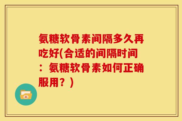 氨糖软骨素间隔多久再吃好(合适的间隔时间：氨糖软骨素如何正确服用？)