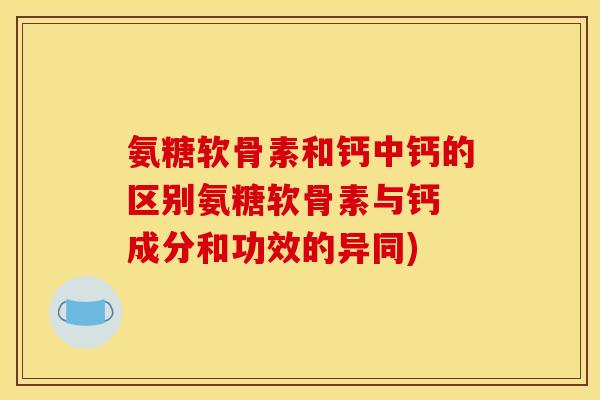 氨糖软骨素和钙中钙的区别氨糖软骨素与钙 成分和功效的异同)
