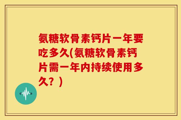 氨糖软骨素钙片一年要吃多久(氨糖软骨素钙片需一年内持续使用多久？)