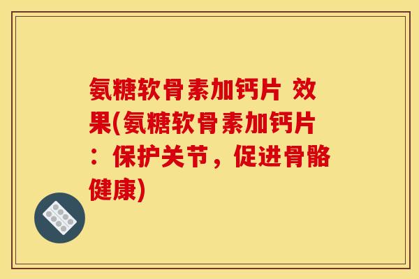 氨糖软骨素加钙片 效果(氨糖软骨素加钙片：保护关节，促进骨骼健康)