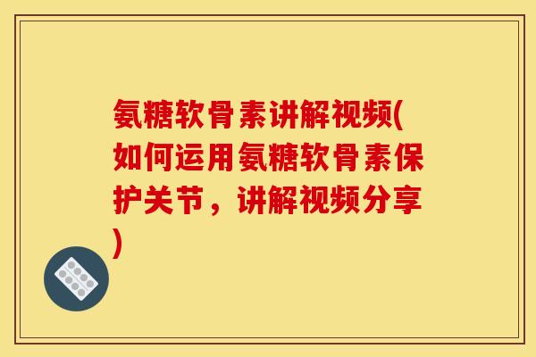 氨糖软骨素讲解视频(如何运用氨糖软骨素保护关节，讲解视频分享)