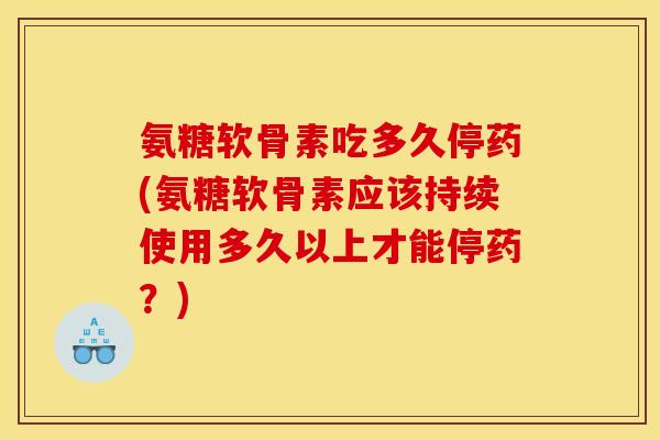 氨糖软骨素吃多久停药(氨糖软骨素应该持续使用多久以上才能停药？)