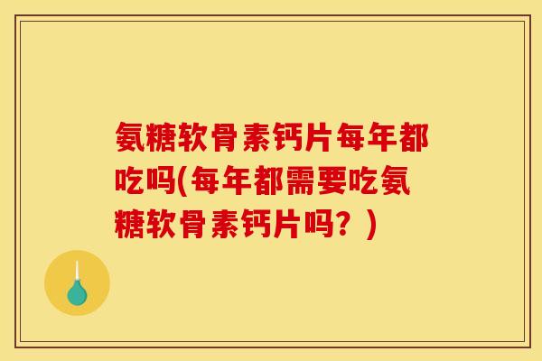 氨糖软骨素钙片每年都吃吗(每年都需要吃氨糖软骨素钙片吗?) 氨糖软骨素钙片每年都吃吗(每年都需要吃氨糖软骨素钙片吗?)