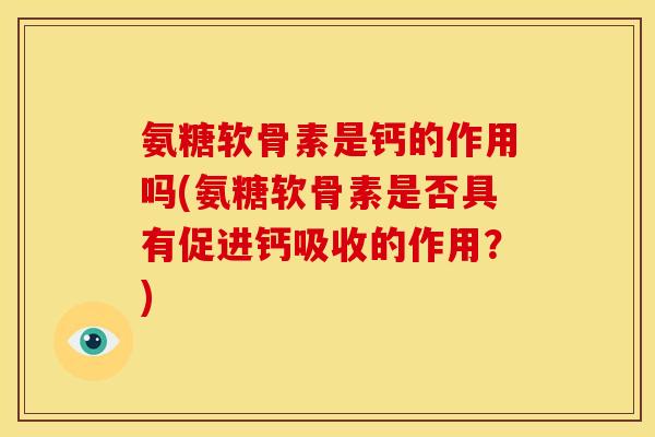 氨糖软骨素是钙的作用吗(氨糖软骨素是否具有促进钙吸收的作用？)