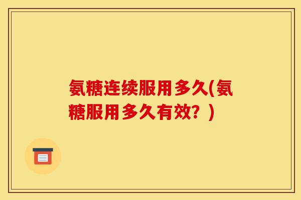 氨糖连续服用多久(氨糖服用多久有效？)