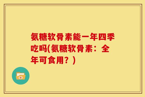 氨糖软骨素能一年四季吃吗(氨糖软骨素：全年可食用？)