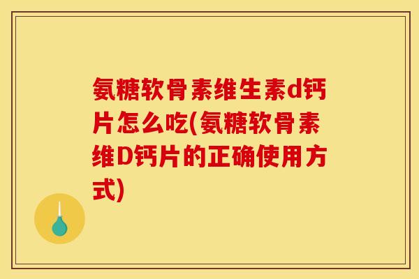 氨糖软骨素维生素d钙片怎么吃(氨糖软骨素维D钙片的正确使用方式)