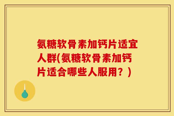 氨糖软骨素加钙片适宜人群(氨糖软骨素加钙片适合哪些人服用？)