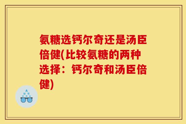 氨糖选钙尔奇还是汤臣倍健(比较氨糖的两种选择：钙尔奇和汤臣倍健)