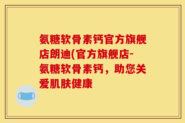 氨糖软骨素钙官方旗舰店朗迪(官方旗舰店-氨糖软骨素钙，助您关爱肌肤健康
