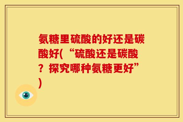 氨糖里硫酸的好还是碳酸好(“硫酸还是碳酸？探究哪种氨糖更好”)