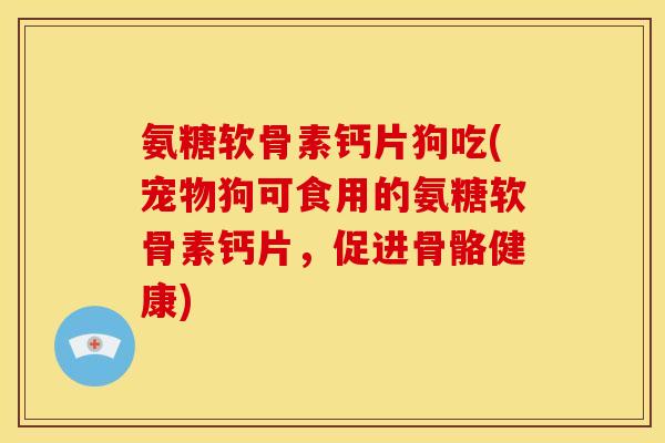氨糖软骨素钙片狗吃(宠物狗可食用的氨糖软骨素钙片,促进骨骼健康) 氨糖软骨素钙片狗吃(宠物狗可食用的氨糖软骨素钙片,促进骨骼健康)