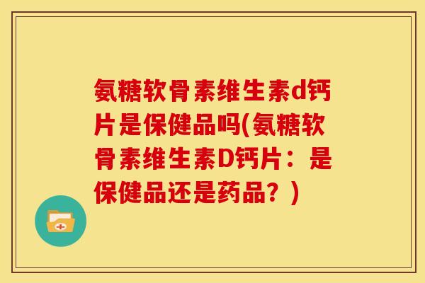 氨糖软骨素维生素d钙片是保健品吗(氨糖软骨素维生素D钙片：是保健品还是药品？)