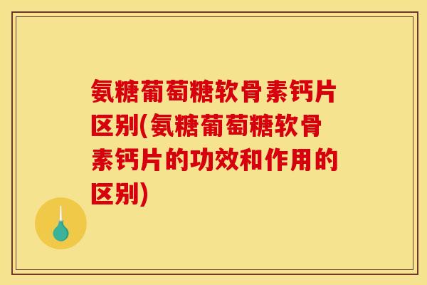 氨糖葡萄糖软骨素钙片区别(氨糖葡萄糖软骨素钙片的功效和作用的区别)