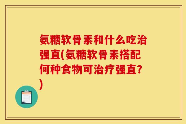 氨糖软骨素和什么吃治强直(氨糖软骨素搭配何种食物可治疗强直？)