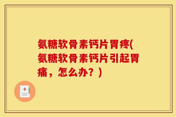 氨糖软骨素钙片胃疼(氨糖软骨素钙片引起胃痛，怎么办？)