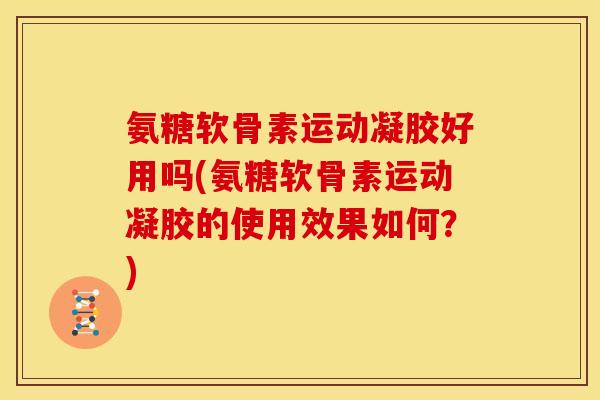氨糖软骨素运动凝胶好用吗(氨糖软骨素运动凝胶的使用效果如何？)
