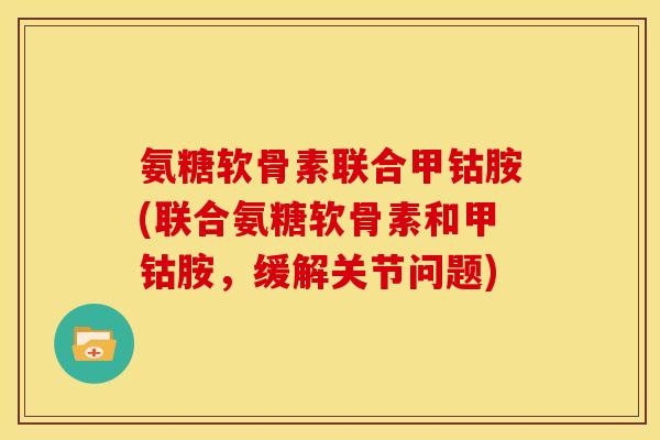氨糖软骨素联合甲钴胺(联合氨糖软骨素和甲钴胺，缓解关节问题)