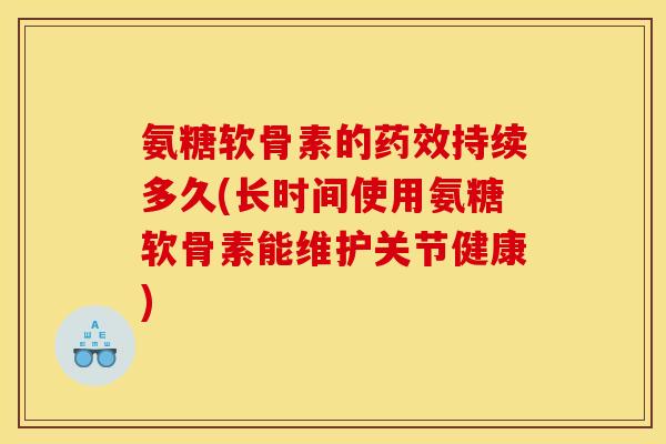 氨糖软骨素的持续多久(长时间使用氨糖软骨素能维护关节健康) 氨糖软骨素的持续多久(长时间使用氨糖软骨素能维护关节健康)