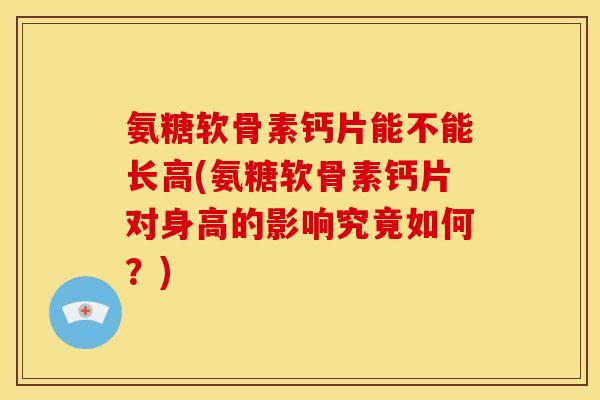 氨糖软骨素钙片能不能长高(氨糖软骨素钙片对身高的影响究竟如何？)